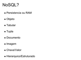 NoSQL?
 Persistencia ou RAM

 Objeto

 Tabular

 Tupla

 Documento

 Imagem

 Chave/Valor

 Hierarquico/Estruturado
 