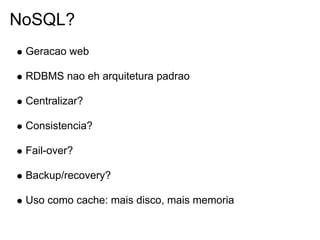 NoSQL?
 Geracao web

 RDBMS nao eh arquitetura padrao

 Centralizar?

 Consistencia?

 Fail-over?

 Backup/recovery?

 Uso como cache: mais disco, mais memoria
 