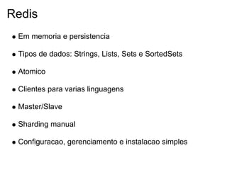 Redis
 Em memoria e persistencia

 Tipos de dados: Strings, Lists, Sets e SortedSets

 Atomico

 Clientes para varias linguagens

 Master/Slave

 Sharding manual

 Configuracao, gerenciamento e instalacao simples
 