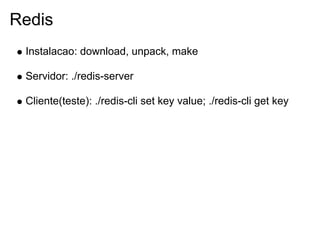 Redis
 Instalacao: download, unpack, make

 Servidor: ./redis-server

 Cliente(teste): ./redis-cli set key value; ./redis-cli get key
 