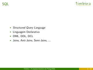 SQL timbira
• Structured Query Language
• Linguagem Declarativa
• DML, DDL, DCL
• Joins, Anti-Joins, Semi-Joins, ...
Timbira - A empresa brasileira de PostgreSQL 5 / 34
 