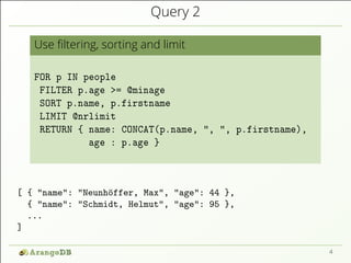 Query 2 
Use 1ltering, sorting and limit 
FOR p IN people 
FILTER p.age >= @minage 
SORT p.name, p.firstname 
LIMIT @nrlim...