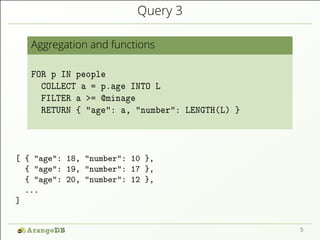 Query 3 
Aggregation and functions 
FOR p IN people 
COLLECT a = p.age INTO L 
FILTER a >= @minage 
RETURN { "age": a, "nu...