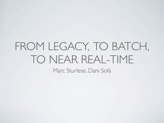 FROM LEGACY, TO BATCH,
  TO NEAR REAL-TIME
      Marc Sturlese, Dani Solà
 