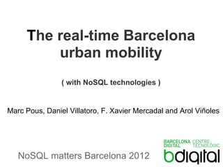 The real-time Barcelona
         urban mobility
                ( with NoSQL technologies )


Marc Pous, Daniel Villatoro, F. Xavier Mercadal and Arol Viñoles




   NoSQL matters Barcelona 2012
 