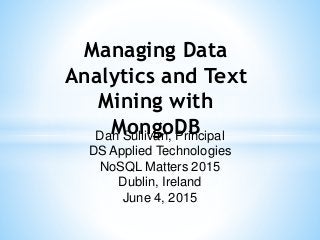 Dan Sullivan, Principal
DS Applied Technologies
NoSQL Matters 2015
Dublin, Ireland
June 4, 2015
Managing Data
Analytics and Text
Mining with
MongoDB
 