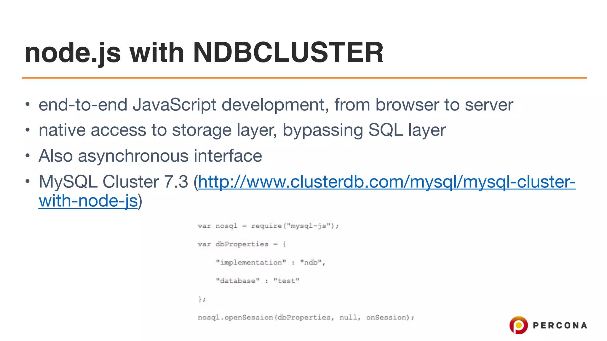 node.js with NDBCLUSTER
• end-to-end JavaScript development, from browser to server

• native access to storage layer, bypassing SQL layer

• Also asynchronous interface

• MySQL Cluster 7.3 (http://www.clusterdb.com/mysql/mysql-cluster-
with-node-js)
 