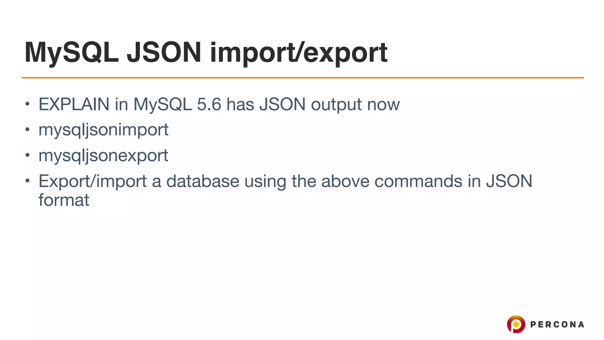 MySQL JSON import/export
• EXPLAIN in MySQL 5.6 has JSON output now

• mysqljsonimport

• mysqljsonexport

• Export/import a database using the above commands in JSON
format
 