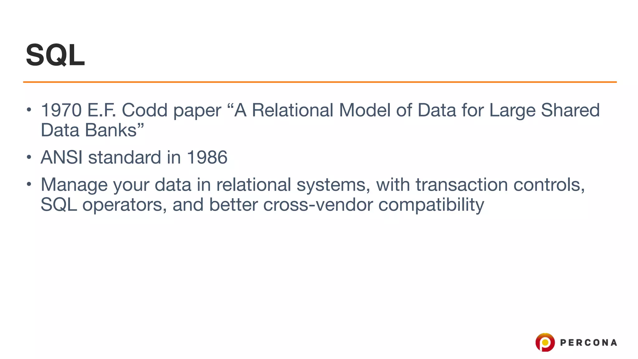 SQL
• 1970 E.F. Codd paper “A Relational Model of Data for Large Shared
Data Banks”

• ANSI standard in 1986

• Manage your data in relational systems, with transaction controls,
SQL operators, and better cross-vendor compatibility
 