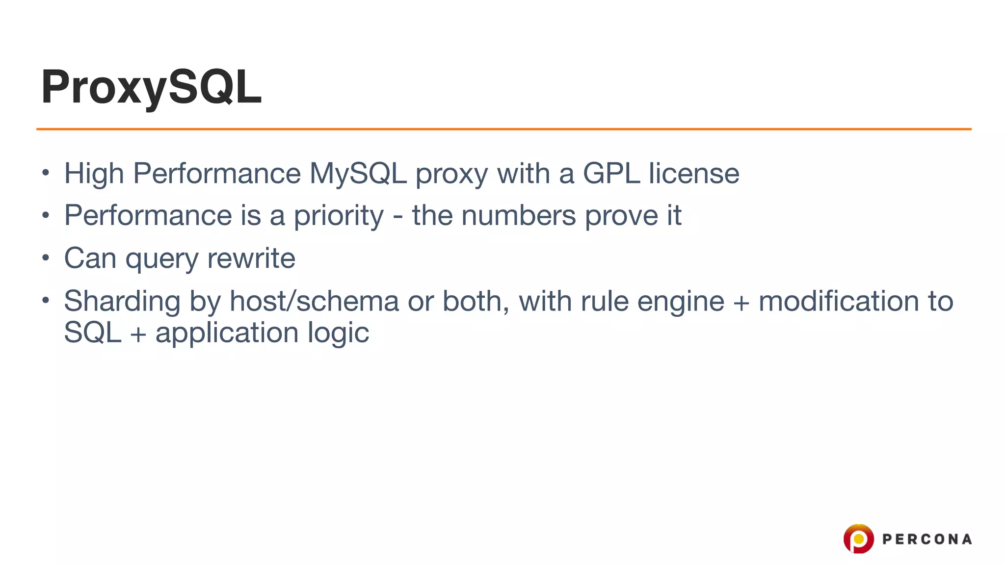 ProxySQL
• High Performance MySQL proxy with a GPL license

• Performance is a priority - the numbers prove it

• Can query rewrite

• Sharding by host/schema or both, with rule engine + modification to
SQL + application logic
 