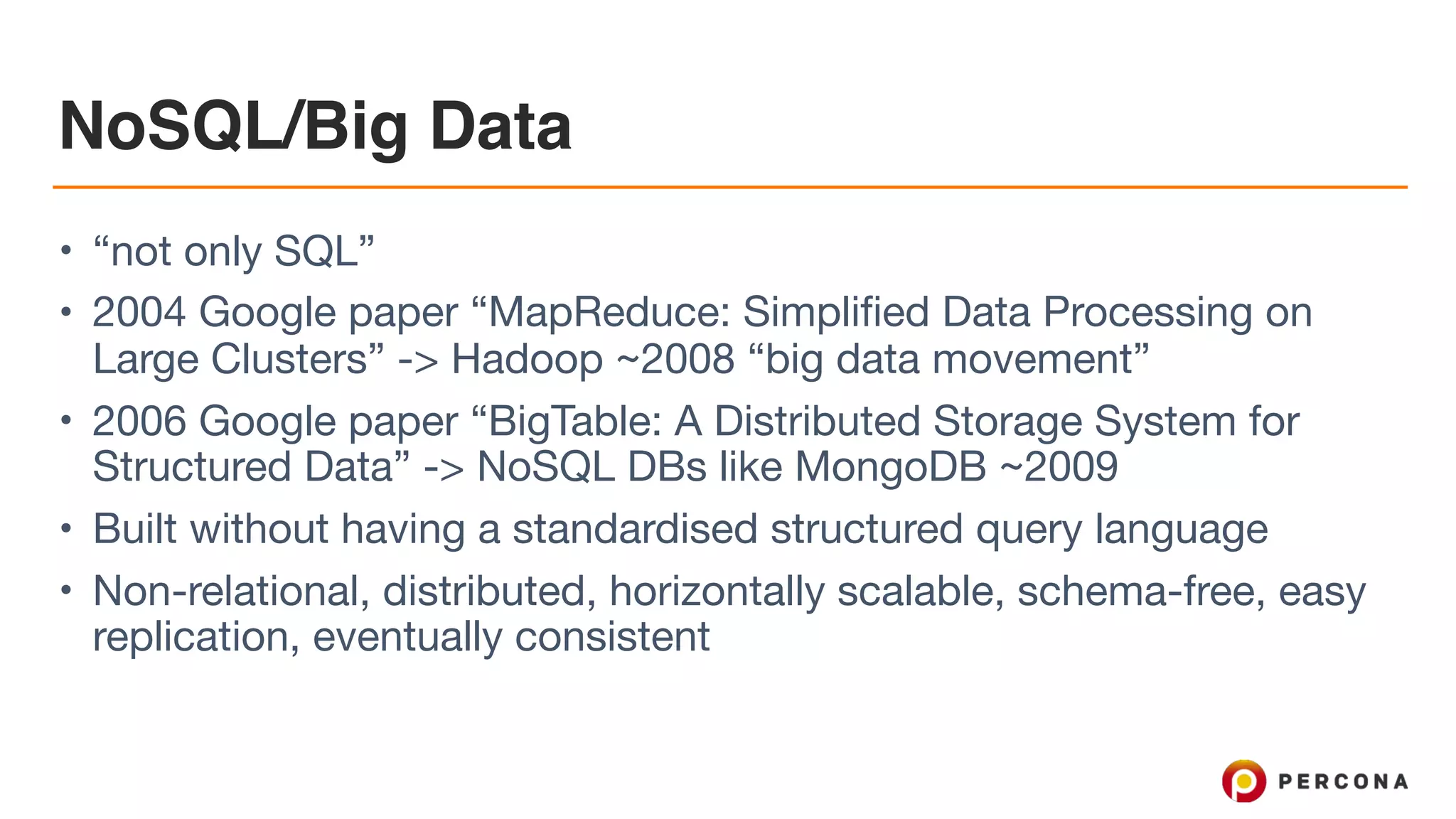 NoSQL/Big Data
• “not only SQL”

• 2004 Google paper “MapReduce: Simplified Data Processing on
Large Clusters” -> Hadoop ~2008 “big data movement”

• 2006 Google paper “BigTable: A Distributed Storage System for
Structured Data” -> NoSQL DBs like MongoDB ~2009

• Built without having a standardised structured query language

• Non-relational, distributed, horizontally scalable, schema-free, easy
replication, eventually consistent
 