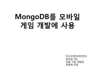 MongoDB를 모바일
게임 개발에 사용
티쓰리엔터테인먼트
모바일 1팀
공통 기술 개발팀
최흥배 과장
 