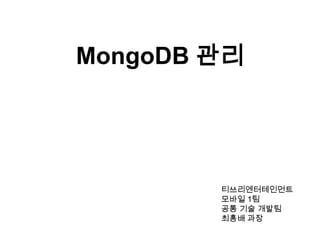 MongoDB 관리

티쓰리엔터테인먼트
모바일 1팀
공통 기술 개발팀
최흥배 과장

 