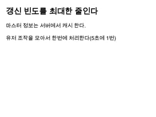 갱신 빈도를 최대한 줄인다
마스터 정보는 서버에서 캐시 한다.
유저 조작을 모아서 한번에 처리한다(5초에 1번)

 