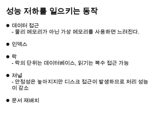 성능 저하를 일으키는 동작
 데이터 접근
- 물리 메모리가 아닌 가상 메모리를 사용하면 느려진다.
 인덱스
락
- 락의 단위는 데이터베이스, 읽기는 복수 접근 가능

 져널
- 안정성은 높아지지만 디스크 접근이 발생하므로 처리 성능
이 감소
 문서 재배치

 