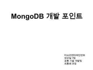 MongoDB 개발 포인트

티쓰리엔터테인먼트
모바일 1팀
공통 기술 개발팀
최흥배 과장

 