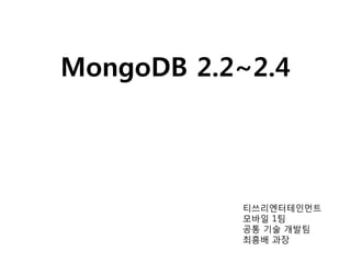 MongoDB 2.2~2.4

티쓰리엔터테인먼트
모바일 1팀
공통 기술 개발팀
최흥배 과장

 