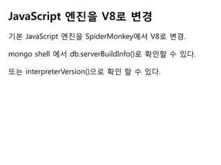 JavaScript 엔진을 V8로 변경
기본 JavaScript 엔진을 SpiderMonkey에서 V8로 변경.
mongo shell 에서 db.serverBuildInfo()로 확인할 수 있다.
또는 interpreterVersion()으로 확인 할 수 있다.

 