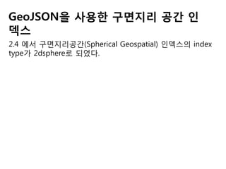 GeoJSON을 사용한 구면지리 공간 인
덱스
2.4 에서 구면지리공간(Spherical Geospatial) 인덱스의 index
type가 2dsphere로 되었다.

 