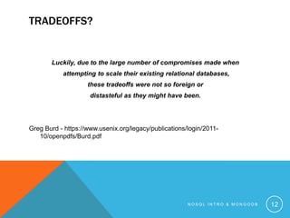TRADEOFFS?

Luckily, due to the large number of compromises made when
attempting to scale their existing relational databases,
these tradeoffs were not so foreign or
distasteful as they might have been.

Greg Burd - https://www.usenix.org/legacy/publications/login/201110/openpdfs/Burd.pdf

NOSQL INTRO & MONGODB

12

 