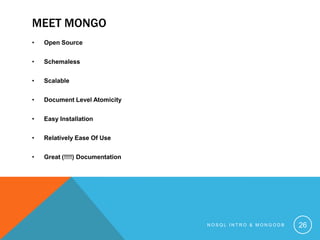 MEET MONGO
•

Open Source

•

Schemaless

•

Scalable

•

Document Level Atomicity

•

Easy Installation

•

Relatively Ease Of Use

•

Great (!!!!) Documentation

NOSQL INTRO & MONGODB

26

 