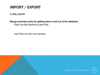 IMPORT / EXPORT
3_imp_exp.txt
Mongo provides tools for getting data in and out of the database
• Data Can Be Exported to json files

• Json files can then be Imported

NOSQL INTRO & MONGODB

37

 