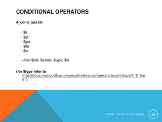 CONDITIONAL OPERATORS
4_cond_ops.txt
•
•
•
•
•

$lt
$gt
$gte
$lte
$or

• Also $not, $exists, $type, $in

(for $type refer to
http://docs.mongodb.org/manual/reference/operator/query/type/#_S_typ
e )

NOSQL INTRO & MONGODB

38

 