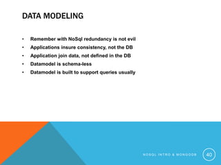 DATA MODELING
•

Remember with NoSql redundancy is not evil

•

Applications insure consistency, not the DB

•

Application join data, not defined in the DB

•

Datamodel is schema-less

•

Datamodel is built to support queries usually

NOSQL INTRO & MONGODB

40

 