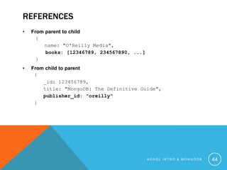 REFERENCES
•

From parent to child
{
name: "O'Reilly Media",
books: [12346789, 234567890, ...]
}

•

From child to parent
{
_id: 123456789,
title: "MongoDB: The Definitive Guide",
publisher_id: "oreilly"
}

NOSQL INTRO & MONGODB

44

 
