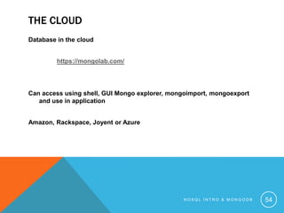 THE CLOUD
Database in the cloud
https://mongolab.com/

Can access using shell, GUI Mongo explorer, mongoimport, mongoexport
and use in application

Amazon, Rackspace, Joyent or Azure

NOSQL INTRO & MONGODB

54

 