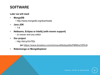 SOFTWARE
Later we will need
•

MongoDB
 http://www.mongodb.org/downloads

•

Java JDK
• 1.6

•

Netbeans, Eclipse or Intellij (with maven support)
• or maven and any editor

•

Our project
• http://bit.ly/IVnTEb
(or https://www.dropbox.com/sh/mwu6lltaljqq59z/PMWiw7ZPk3)

•

Robomongo or MongoExplorer

NOSQL INTRO & MONGODB

6

 