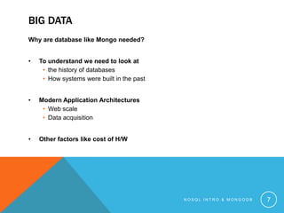 BIG DATA
Why are database like Mongo needed?
•

To understand we need to look at
• the history of databases
• How systems were built in the past

•

Modern Application Architectures
• Web scale
• Data acquisition

•

Other factors like cost of H/W

NOSQL INTRO & MONGODB

7

 