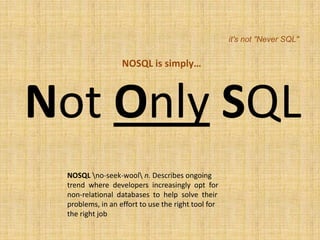 it's not "Never SQL"


                  NOSQL is simply…



Not Only SQL
 NOSQL no-seek-wool n. Describes ongoing
 trend where developers increasingly opt for
 non-relational databases to help solve their
 problems, in an effort to use the right tool for
 the right job
 