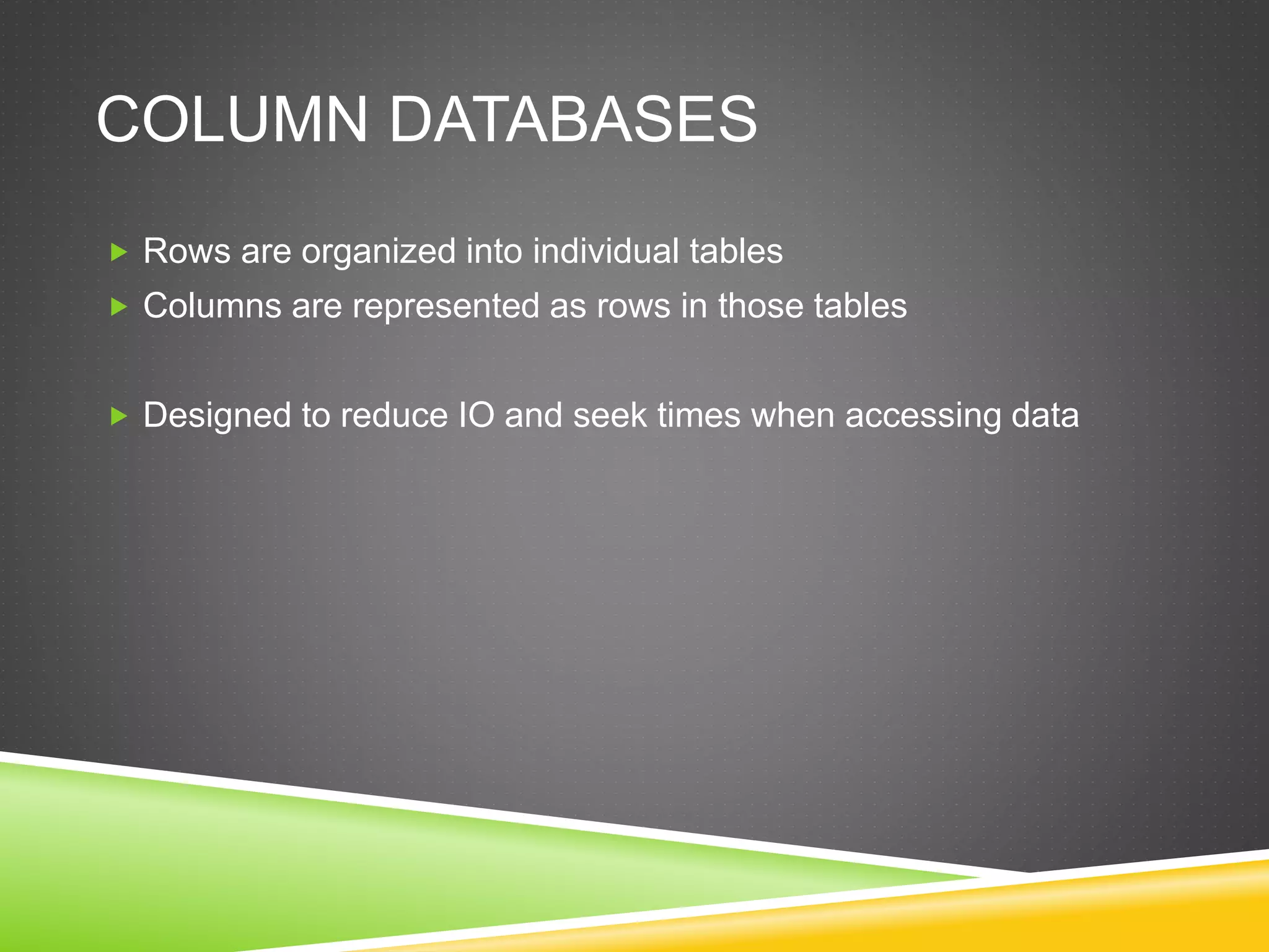 COLUMN DATABASES
 Rows are organized into individual tables
 Columns are represented as rows in those tables
 Designed to reduce IO and seek times when accessing data
 