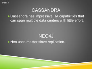 CASSANDRA
Cassandra has impressive HA capabilities that
can span multiple data centers with little effort.
Neo uses master slave replication.
NEO4J
Point 4
 