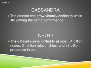 CASSANDRA
The dataset can grow virtually endlessly while
still getting the same performance.
The dataset size is limited to at most 34 billion
nodes, 34 billion relationships, and 68 billion
properties in total.
NEO4J
Point 7
 