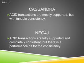 CASSANDRA
ACID transactions are mostly supported, but
with tunable consistency.
ACID transactions are fully supported and
completely consistent, but there is a
performance hit for the consistency.
NEO4J
Point 12
 