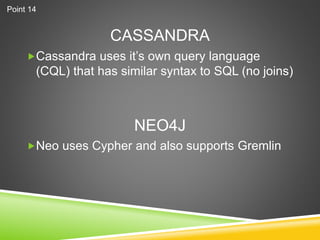 CASSANDRA
Cassandra uses it’s own query language
(CQL) that has similar syntax to SQL (no joins)
Neo uses Cypher and also supports Gremlin
NEO4J
Point 14
 