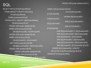 SQL
SELECT TOP (5) [t14].[ProductName]
FROM (SELECT COUNT(*) AS [value],
[t13].[ProductName]
FROM [customers] AS [t0]
CROSS APPLY (SELECT [t9].[ProductName]
FROM [orders] AS [t1]
CROSS JOIN [order details] AS [t2]
INNER JOIN [products] AS [t3]
ON [t3].[ProductID] = [t2].[ProductID]
CROSS JOIN [order details] AS [t4]
INNER JOIN [orders] AS [t5]
ON [t5].[OrderID] = [t4].[OrderID]
LEFT JOIN [customers] AS [t6]
ON [t6].[CustomerID] = [t5].[CustomerID]
CROSS JOIN ([orders] AS [t7]
CROSS JOIN [order details] AS [t8]
INNER JOIN [products] AS [t9]
ON [t9].[ProductID] = [t8].[ProductID])
WHERE NOT EXISTS(SELECT NULL AS
[EMPTY]
FROM [orders] AS [t10]
CROSS JOIN [order details] AS [t11]
INNER JOIN [products] AS [t12]
ON [t12].[ProductID] =
[t11].[ProductID]
WHERE [t9].[ProductID] =
[t12].[ProductID]
AND [t10].[CustomerID] =
[t0].[CustomerID]
AND [t11].[OrderID] =
[t10].[OrderID])
AND [t6].[CustomerID] <> [t0].[CustomerID]
AND [t1].[CustomerID] = [t0].[CustomerID]
AND [t2].[OrderID] = [t1].[OrderID]
AND [t4].[ProductID] = [t3].[ProductID]
AND [t7].[CustomerID] = [t6].[CustomerID]
AND [t8].[OrderID] = [t7].[OrderID]) AS [t13]
WHERE [t0].[CustomerID] = N'ALFKI'
GROUP BY [t13].[ProductName]) AS [t14]
ORDER BY [t14].[value] DESC
 