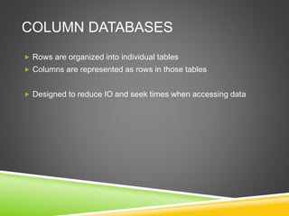 COLUMN DATABASES
 Rows are organized into individual tables
 Columns are represented as rows in those tables
 Designed to reduce IO and seek times when accessing data
 