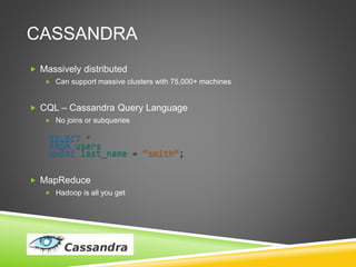 CASSANDRA
 Massively distributed
 Can support massive clusters with 75,000+ machines
 CQL – Cassandra Query Language
 No joins or subqueries
SELECT *
FROM users
WHERE last_name = ”smith”;
 MapReduce
 Hadoop is all you get
 