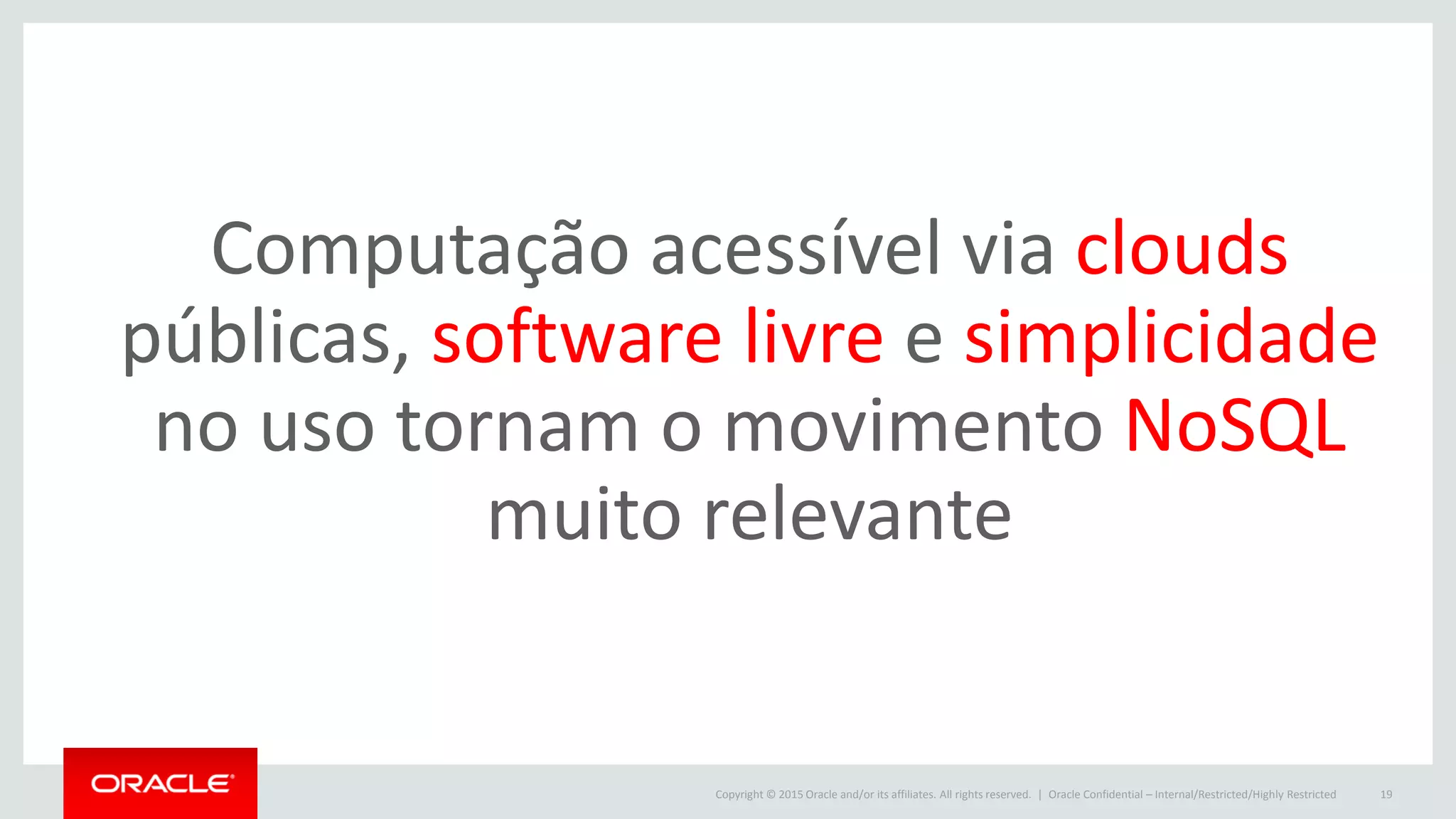 Copyright © 2015 Oracle and/or its affiliates. All rights reserved. | Oracle Confidential – Internal/Restricted/Highly Restricted 19
Computação acessível via clouds
públicas, software livre e simplicidade
no uso tornam o movimento NoSQL
muito relevante
 