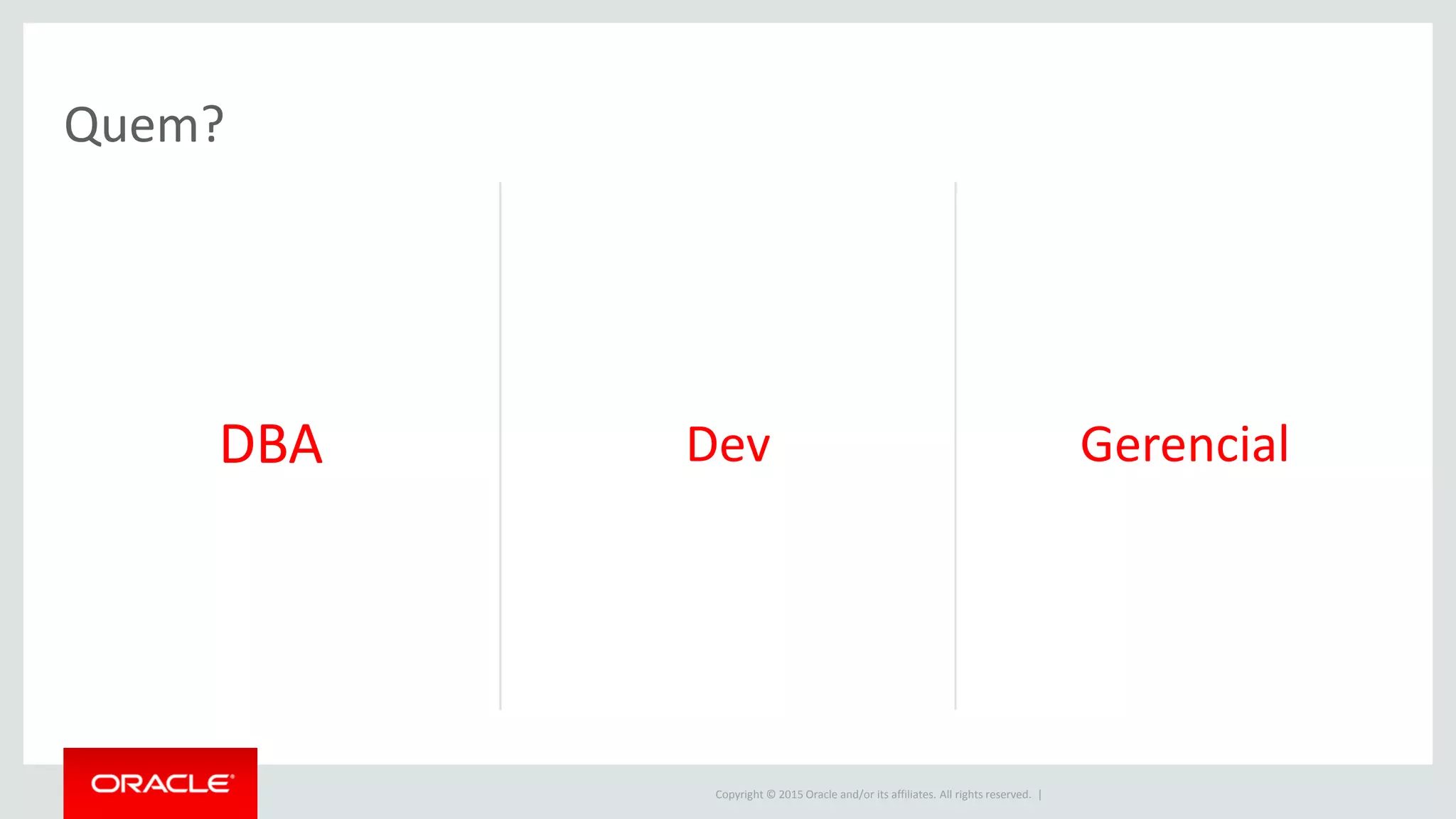 Copyright © 2015 Oracle and/or its affiliates. All rights reserved. |
DBA Dev Gerencial
Quem?
 