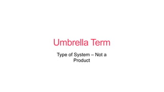 Umbrella Term
Type of System – Not a
Product
 