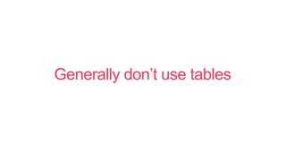 Generally don’t use tables
 