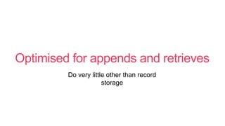 Optimised for appends and retrieves
Do very little other than record
storage
 
