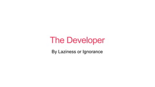 The Developer
By Laziness or Ignorance
 