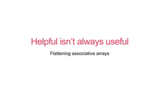 Helpful isn’t always useful
Flattening associative arrays
 