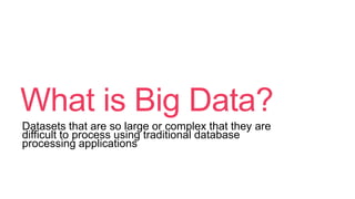 What is Big Data?
Datasets that are so large or complex that they are
difficult to process using traditional database
processing applications
 