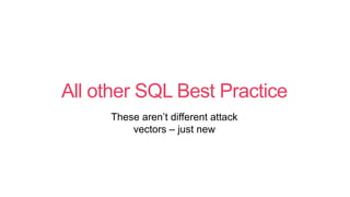 All other SQL Best Practice
These aren’t different attack
vectors – just new
 